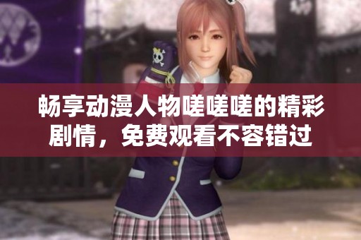畅享动漫人物嗟嗟嗟的精彩剧情，免费观看不容错过