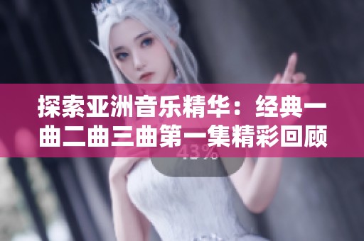 探索亚洲音乐精华：经典一曲二曲三曲第一集精彩回顾