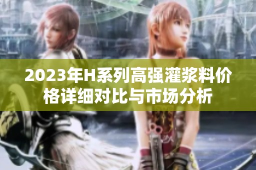 2023年H系列高强灌浆料价格详细对比与市场分析