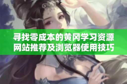 寻找零成本的黄冈学习资源网站推荐及浏览器使用技巧