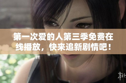 第一次爱的人第三季免费在线播放，快来追新剧情吧！