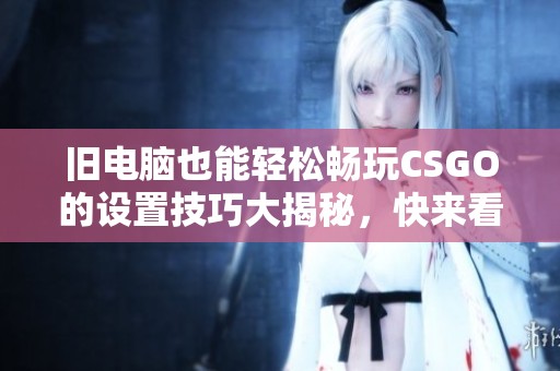 旧电脑也能轻松畅玩CSGO的设置技巧大揭秘，快来看看吧！