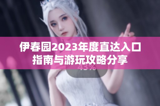 伊春园2023年度直达入口指南与游玩攻略分享