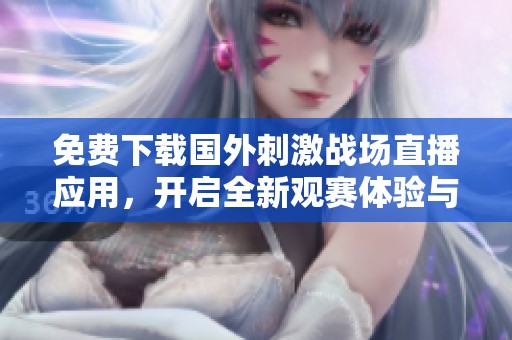 免费下载国外刺激战场直播应用，开启全新观赛体验与精彩互动