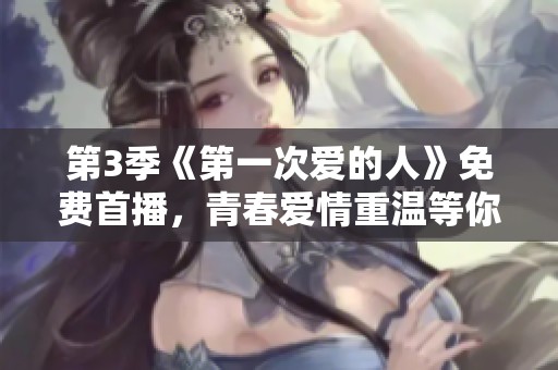 第3季《第一次爱的人》免费首播，青春爱情重温等你来看
