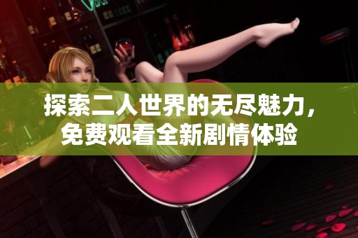 探索二人世界的无尽魅力，免费观看全新剧情体验