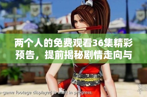 两个人的免费观看36集精彩预告，提前揭秘剧情走向与角色发展