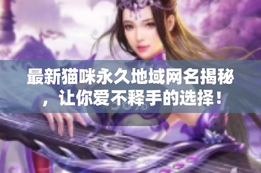 最新猫咪永久地域网名揭秘，让你爱不释手的选择！