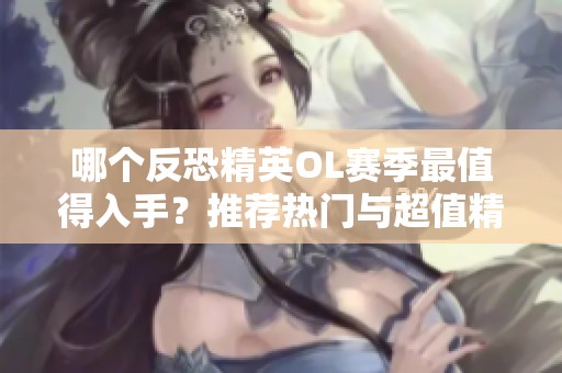 哪个反恐精英OL赛季最值得入手？推荐热门与超值精选！