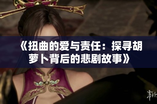 《扭曲的爱与责任：探寻胡萝卜背后的悲剧故事》