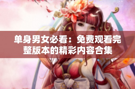 单身男女必看：免费观看完整版本的精彩内容合集