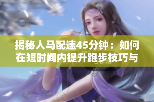 揭秘人马配速45分钟：如何在短时间内提升跑步技巧与耐力