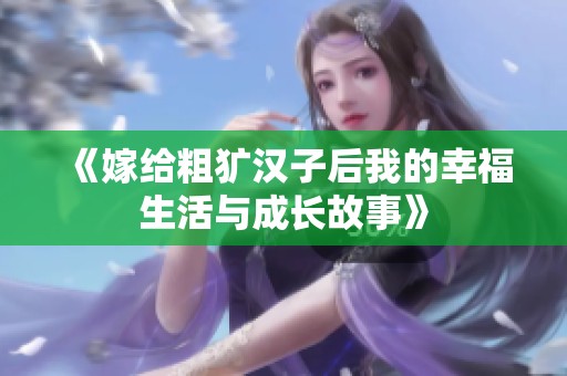《嫁给粗犷汉子后我的幸福生活与成长故事》