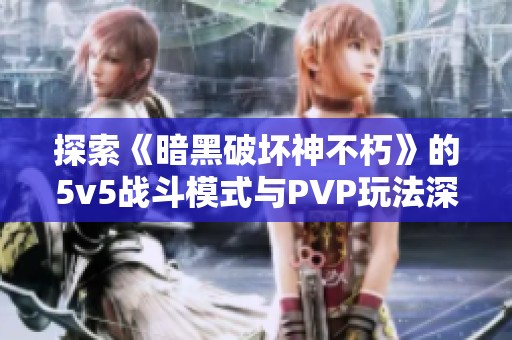 探索《暗黑破坏神不朽》的5v5战斗模式与PVP玩法深度解析