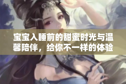 宝宝入睡前的甜蜜时光与温馨陪伴，给你不一样的体验