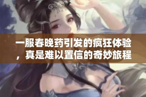 一服春晚药引发的疯狂体验，真是难以置信的奇妙旅程