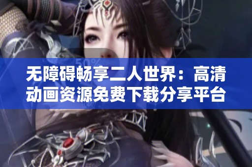 无障碍畅享二人世界：高清动画资源免费下载分享平台