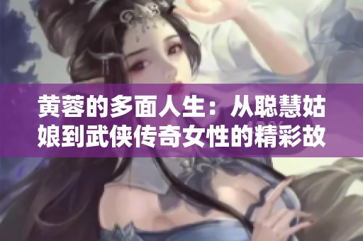 黄蓉的多面人生：从聪慧姑娘到武侠传奇女性的精彩故事
