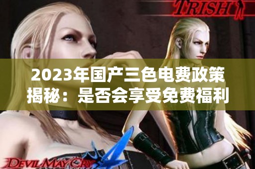 2023年国产三色电费政策揭秘：是否会享受免费福利？