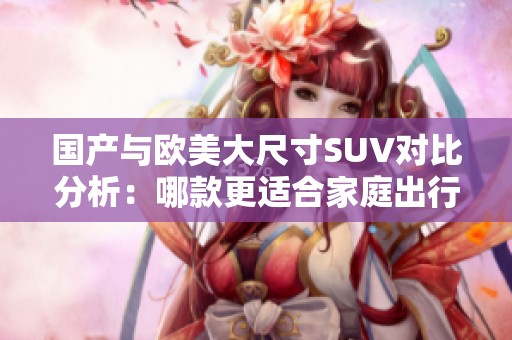 国产与欧美大尺寸SUV对比分析：哪款更适合家庭出行？