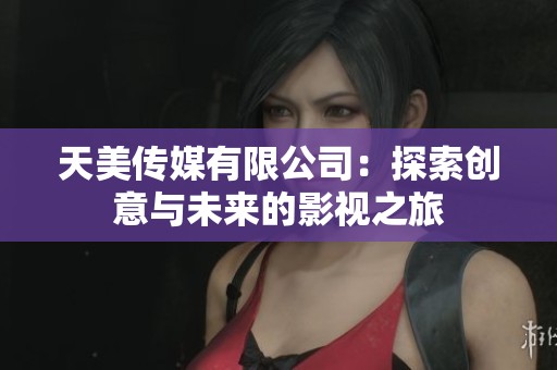 天美传媒有限公司：探索创意与未来的影视之旅