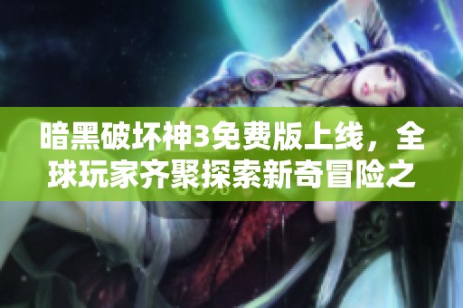 暗黑破坏神3免费版上线，全球玩家齐聚探索新奇冒险之旅