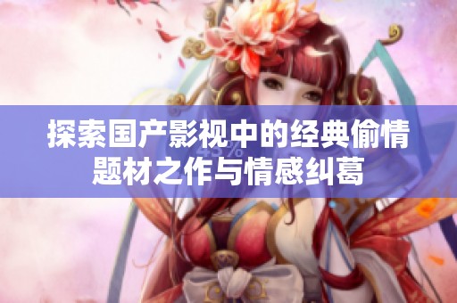 探索国产影视中的经典偷情题材之作与情感纠葛