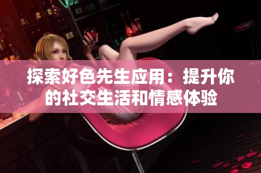 探索好色先生应用：提升你的社交生活和情感体验