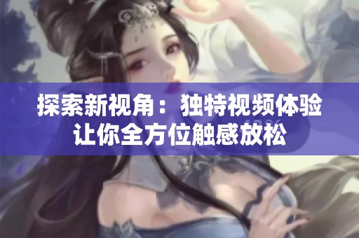 探索新视角：独特视频体验让你全方位触感放松