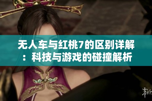 无人车与红桃7的区别详解：科技与游戏的碰撞解析