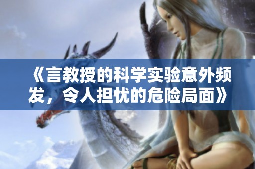 《言教授的科学实验意外频发，令人担忧的危险局面》