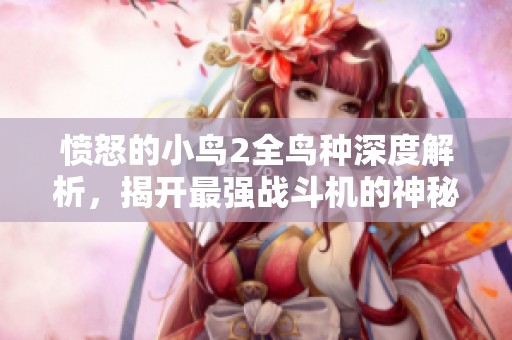 愤怒的小鸟2全鸟种深度解析，揭开最强战斗机的神秘面纱