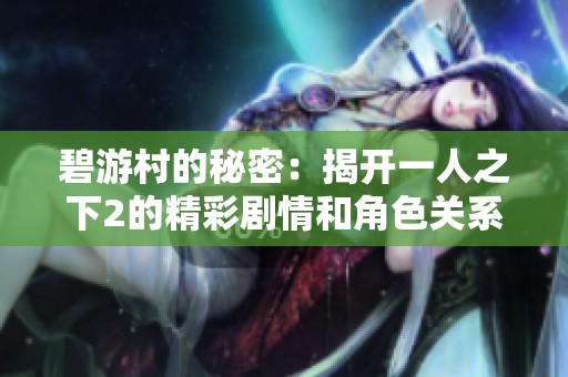 碧游村的秘密：揭开一人之下2的精彩剧情和角色关系探索
