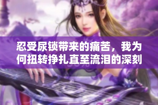 忍受尿锁带来的痛苦，我为何扭转挣扎直至流泪的深刻体验