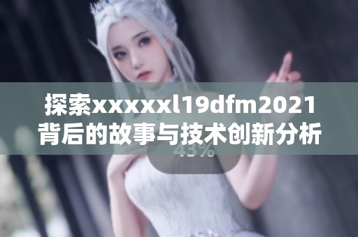 探索xxxxxl19dfm2021背后的故事与技术创新分析