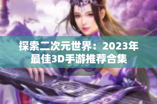 探索二次元世界：2023年最佳3D手游推荐合集