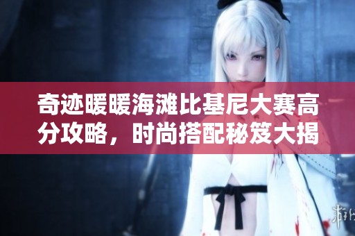 奇迹暖暖海滩比基尼大赛高分攻略，时尚搭配秘笈大揭秘