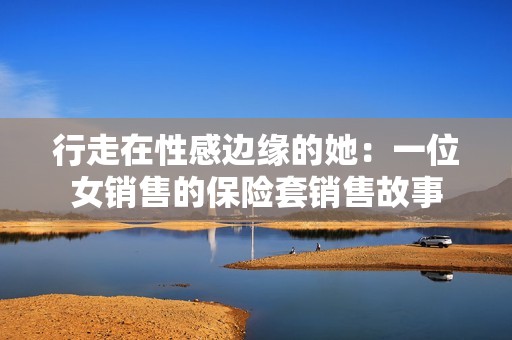 行走在性感边缘的她：一位女销售的保险套销售故事