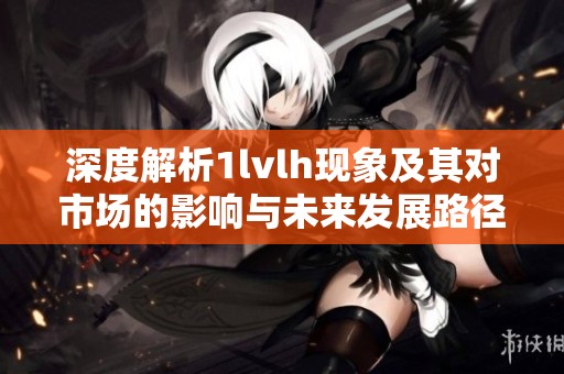 深度解析1lvlh现象及其对市场的影响与未来发展路径