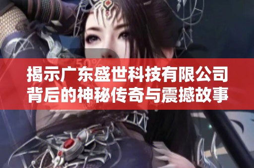 揭示广东盛世科技有限公司背后的神秘传奇与震撼故事