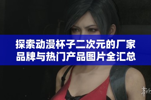 探索动漫杯子二次元的厂家品牌与热门产品图片全汇总