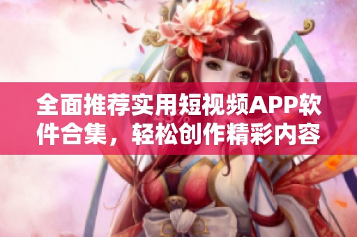 全面推荐实用短视频APP软件合集，轻松创作精彩内容