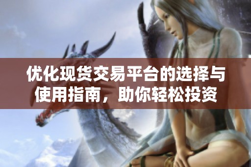 优化现货交易平台的选择与使用指南，助你轻松投资