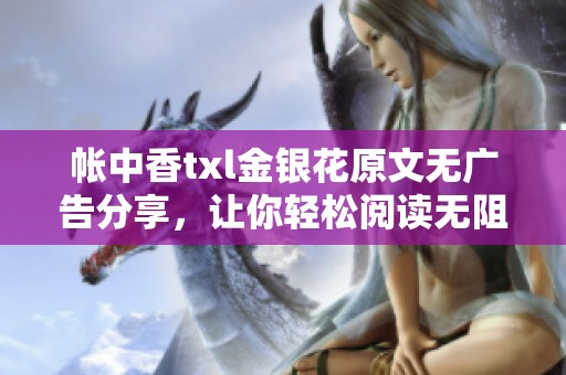帐中香txl金银花原文无广告分享，让你轻松阅读无阻碍
