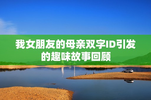 我女朋友的母亲双字ID引发的趣味故事回顾