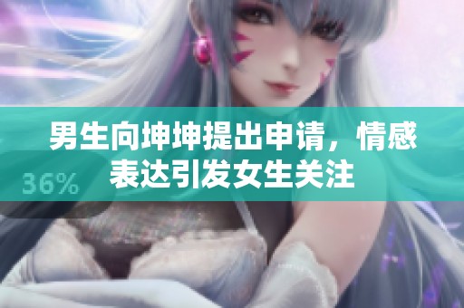 男生向坤坤提出申请，情感表达引发女生关注