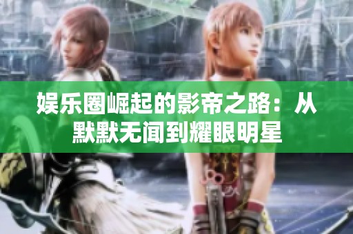 娱乐圈崛起的影帝之路：从默默无闻到耀眼明星