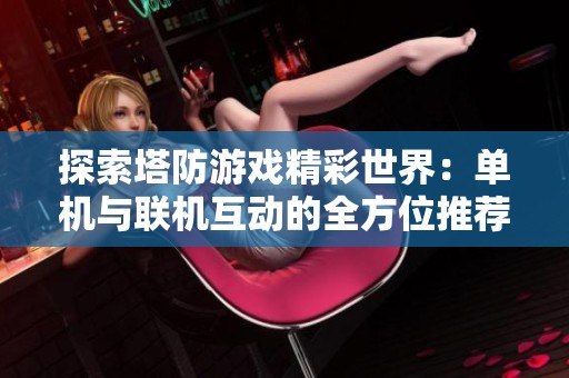 探索塔防游戏精彩世界：单机与联机互动的全方位推荐