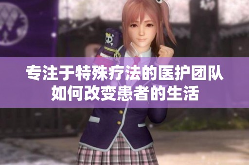 专注于特殊疗法的医护团队如何改变患者的生活