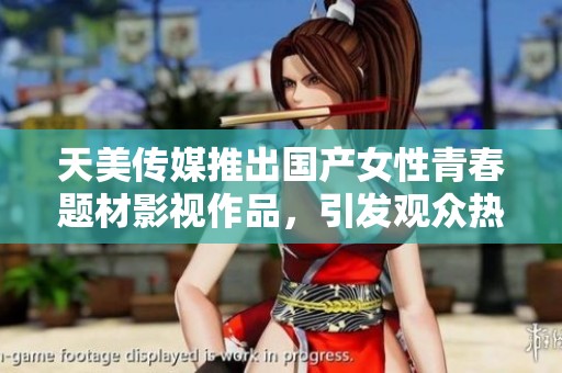 天美传媒推出国产女性青春题材影视作品，引发观众热议